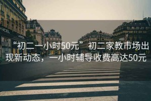 “初二一小時(shí)50元”初二家教市場(chǎng)出現新動(dòng)態(tài)，一小時(shí)輔導收費高達50元