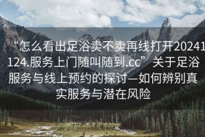 “怎么看出足浴賣(mài)不賣(mài)再線(xiàn)打開(kāi)20241124.服務(wù)上門(mén)隨叫隨到.cc”關(guān)于足浴服務(wù)與線(xiàn)上預約的探討—如何辨別真實(shí)服務(wù)與潛在風(fēng)險