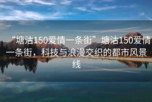 “塘沽150愛(ài)情一條街”塘沽150愛(ài)情一條街，科技與浪漫交織的都市風(fēng)景線(xiàn)
