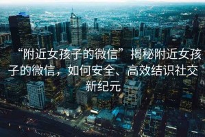 “附近女孩子的微信”揭秘附近女孩子的微信，如何安全、高效結識社交新紀元