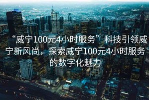 “威寧100元4小時(shí)服務(wù)”科技引領(lǐng)威寧新風(fēng)尚，探索威寧100元4小時(shí)服務(wù)的數字化魅力