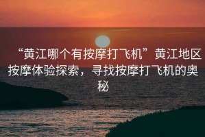 “黃江哪個(gè)有按摩打飛機”黃江地區按摩體驗探索，尋找按摩打飛機的奧秘