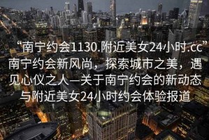 “南寧約會(huì )1130.附近美女24小時(shí).cc”南寧約會(huì )新風(fēng)尚，探索城市之美，遇見(jiàn)心儀之人—關(guān)于南寧約會(huì )的新動(dòng)態(tài)與附近美女24小時(shí)約會(huì )體驗報道