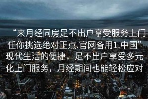 “來(lái)月經(jīng)同房足不出戶(hù)享受服務(wù)上門(mén)任你挑選絕對正點(diǎn).官網(wǎng)備用1.中國”現代生活的便捷，足不出戶(hù)享受多元化上門(mén)服務(wù)，月經(jīng)期間也能輕松應對