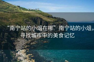 “南寧站的小俎在哪”南寧站的小俎，尋找城市中的美食記憶