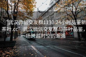 “武漢微信交友群1130.24小時(shí)品鑒新茶葉.cc”武漢微信交友群與茶葉品鑒，一場(chǎng)跨越時(shí)空的邂逅