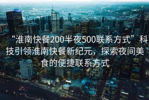 “淮南快餐200半夜500聯(lián)系方式”科技引領(lǐng)淮南快餐新紀元，探索夜間美食的便捷聯(lián)系方式