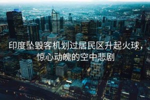 印度墜毀客機劃過(guò)居民區升起火球，驚心動(dòng)魄的空中悲劇