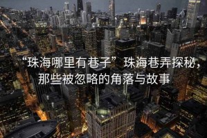 “珠海哪里有巷子”珠海巷弄探秘，那些被忽略的角落與故事