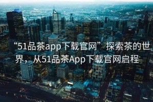 “51品茶app下載官網(wǎng)”探索茶的世界，從51品茶App下載官網(wǎng)啟程