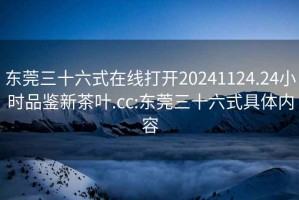 東莞三十六式在線(xiàn)打開(kāi)20241124.24小時(shí)品鑒新茶葉.cc:東莞三十六式具體內容