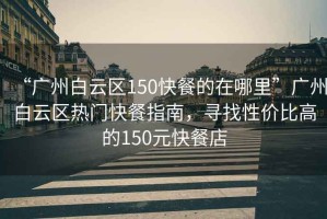 “廣州白云區150快餐的在哪里”廣州白云區熱門(mén)快餐指南，尋找性?xún)r(jià)比高的150元快餐店