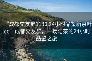“成都交友群1130.24小時(shí)品鑒新茶葉.cc”成都交友群，一場(chǎng)與茶的24小時(shí)品鑒之旅