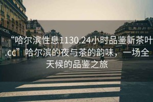 “哈爾濱性息1130.24小時(shí)品鑒新茶葉.cc”哈爾濱的夜與茶的韻味，一場(chǎng)全天候的品鑒之旅