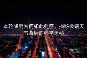 本輪降雨為何如此強盛，揭秘極端天氣背后的科學(xué)奧秘