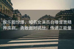 娛樂(lè )圈驚爆，知名女演員自曝曾患精神疾病，勇敢面對挑戰，傳遞正能量