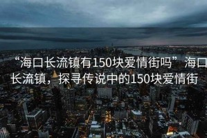 “?？陂L(cháng)流鎮有150塊愛(ài)情街嗎”?？陂L(cháng)流鎮，探尋傳說(shuō)中的150塊愛(ài)情街