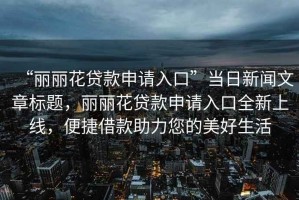 “麗麗花貸款申請入口”當日新聞文章標題，麗麗花貸款申請入口全新上線(xiàn)，便捷借款助力您的美好生活