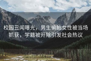 校園丑聞曝光，男生偷拍女性被當場(chǎng)抓獲，學(xué)籍被開(kāi)除引發(fā)社會(huì )熱議