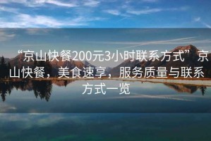 “京山快餐200元3小時(shí)聯(lián)系方式”京山快餐，美食速享，服務(wù)質(zhì)量與聯(lián)系方式一覽