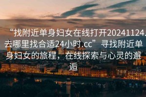 “找附近單身婦女在線(xiàn)打開(kāi)20241124.去哪里找合適24小時(shí).cc”尋找附近單身婦女的旅程，在線(xiàn)探索與心靈的邂逅