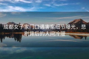 成都女子家門(mén)口遇害案細節曝光，悲劇背后的人間冷暖