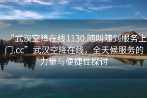 “武漢空降在線(xiàn)1130.隨叫隨到服務(wù)上門(mén).cc”武漢空降在線(xiàn)，全天候服務(wù)的力量與便捷性探討