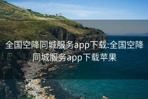 全國空降同城服務(wù)app下載:全國空降同城服務(wù)app下載蘋(píng)果