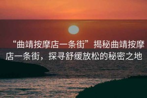 “曲靖按摩店一條街”揭秘曲靖按摩店一條街，探尋舒緩放松的秘密之地