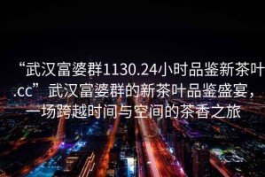 “武漢富婆群1130.24小時(shí)品鑒新茶葉.cc”武漢富婆群的新茶葉品鑒盛宴，一場(chǎng)跨越時(shí)間與空間的茶香之旅