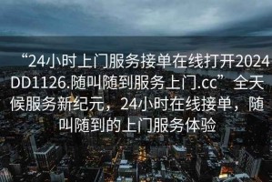 “24小時(shí)上門(mén)服務(wù)接單在線(xiàn)打開(kāi)2024DD1126.隨叫隨到服務(wù)上門(mén).cc”全天候服務(wù)新紀元，24小時(shí)在線(xiàn)接單，隨叫隨到的上門(mén)服務(wù)體驗