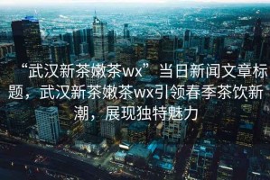 “武漢新茶嫩茶wx”當日新聞文章標題，武漢新茶嫩茶wx引領(lǐng)春季茶飲新潮，展現獨特魅力