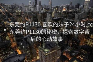 “東莞約P1130.喜歡的妹子24小時(shí).cc”東莞約P1130的秘密，探索數字背后的心動(dòng)故事