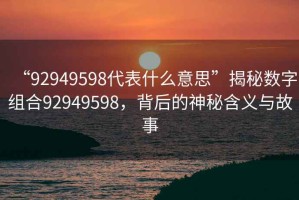 “92949598代表什么意思”揭秘數字組合92949598，背后的神秘含義與故事