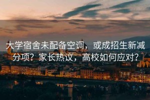 大學(xué)宿舍未配備空調，或成招生新減分項？家長(cháng)熱議，高校如何應對？