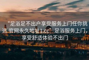 “足浴足不出戶(hù)享受服務(wù)上門(mén)任你挑選.官網(wǎng)永久地址1.cc”足浴服務(wù)上門(mén)，享受舒適體驗不出門(mén)