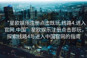 “星歐娛樂(lè )注冊點(diǎn)擊既玩.線(xiàn)路4.進(jìn)入官網(wǎng).中國”星歐娛樂(lè )注冊點(diǎn)擊即玩，探索線(xiàn)路4與進(jìn)入中國官網(wǎng)的指南