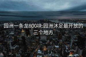 園洲一條龍800塊:園洲沐足最開(kāi)放的三個(gè)地方