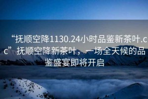 “撫順空降1130.24小時(shí)品鑒新茶葉.cc”撫順空降新茶葉，一場(chǎng)全天候的品鑒盛宴即將開(kāi)啟