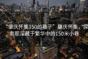 “肇慶懷集150的巷子”肇慶懷集，探索那深藏于繁華中的150米小巷