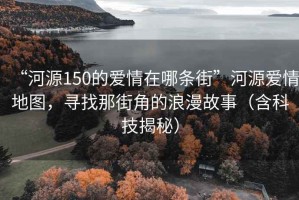 “河源150的愛(ài)情在哪條街”河源愛(ài)情地圖，尋找那街角的浪漫故事（含科技揭秘）