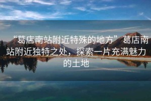 “葛店南站附近特殊的地方”葛店南站附近獨特之處，探索一片充滿(mǎn)魅力的土地
