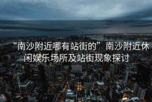 “南沙附近哪有站街的”南沙附近休閑娛樂(lè )場(chǎng)所及站街現象探討