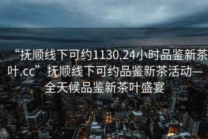 “撫順線(xiàn)下可約1130.24小時(shí)品鑒新茶葉.cc”撫順線(xiàn)下可約品鑒新茶活動(dòng)—全天候品鑒新茶葉盛宴