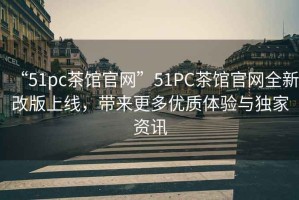 “51pc茶館官網(wǎng)”51PC茶館官網(wǎng)全新改版上線(xiàn)，帶來(lái)更多優(yōu)質(zhì)體驗與獨家資訊