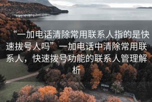 “一加電話(huà)清除常用聯(lián)系人指的是快速拔號人嗎”一加電話(huà)中清除常用聯(lián)系人，快速撥號功能的聯(lián)系人管理解析