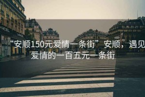 “安順150元愛(ài)情一條街”安順，遇見(jiàn)愛(ài)情的一百五元一條街