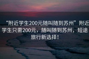 “附近學(xué)生200元隨叫隨到蘇州”附近學(xué)生只需200元，隨叫隨到蘇州，短途旅行新選擇！