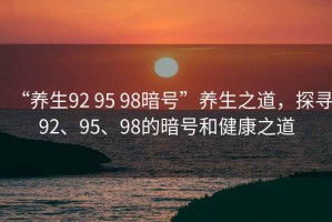 “養生92 95 98暗號”養生之道，探尋92、95、98的暗號和健康之道