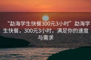 “勐海學(xué)生快餐300元3小時(shí)”勐海學(xué)生快餐，300元3小時(shí)，滿(mǎn)足你的速度與需求